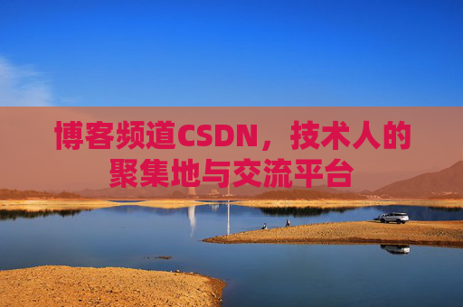 博客频道CSDN，技术人的聚集地与交流平台